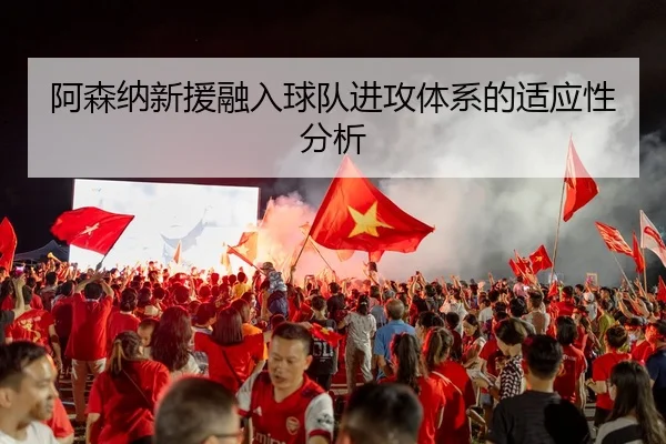阿森纳新援融入球队进攻体系的适应性分析 - Yide