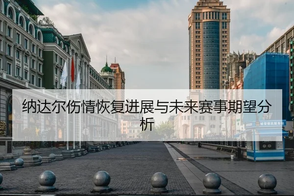 纳达尔伤情恢复进展与未来赛事期望分析 | Yide